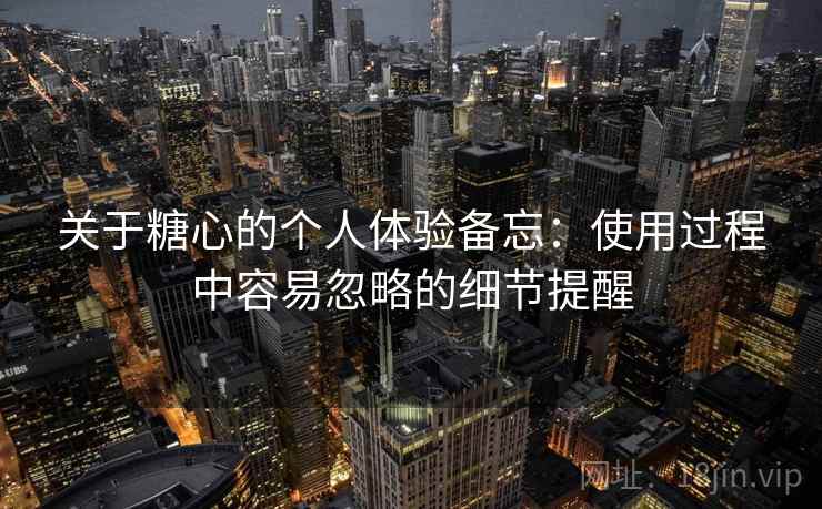 关于糖心的个人体验备忘:使用过程中容易忽略的细节提醒 第1张 关于糖心的个人体验备忘:使用过程中容易忽略的细节提醒 第1张