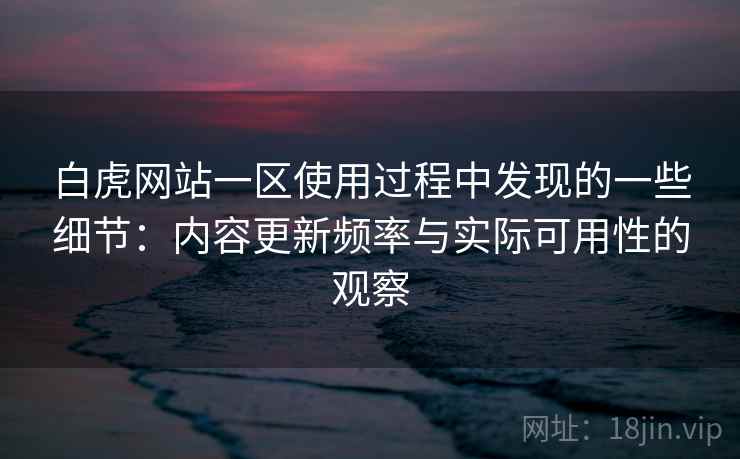 白虎网站一区使用过程中发现的一些细节:内容更新频率与实际可用性的观察 第2张 白虎网站一区使用过程中发现的一些细节:内容更新频率与实际可用性的观察 第2张