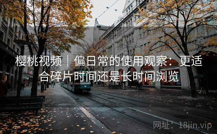 樱桃视频｜偏日常的使用观察：更适合碎片时间还是长时间浏览  第1张
