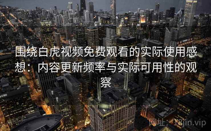 围绕白虎视频免费观看的实际使用感想:内容更新频率与实际可用性的观察 第2张 围绕白虎视频免费观看的实际使用感想:内容更新频率与实际可用性的观察 第2张