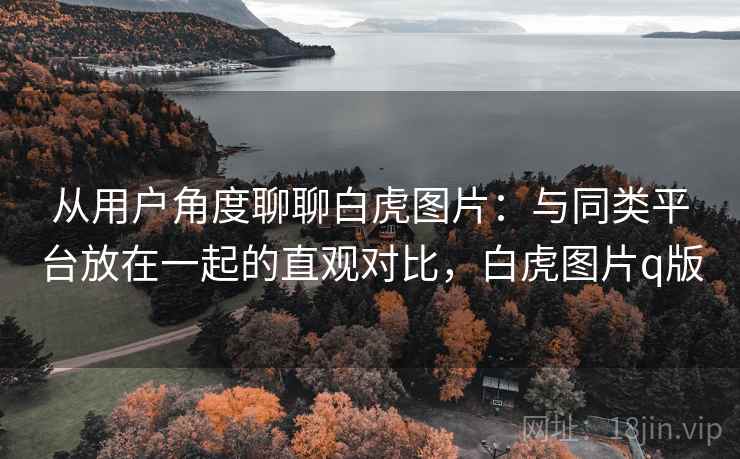 从用户角度聊聊白虎图片：与同类平台放在一起的直观对比，白虎图片q版  第1张