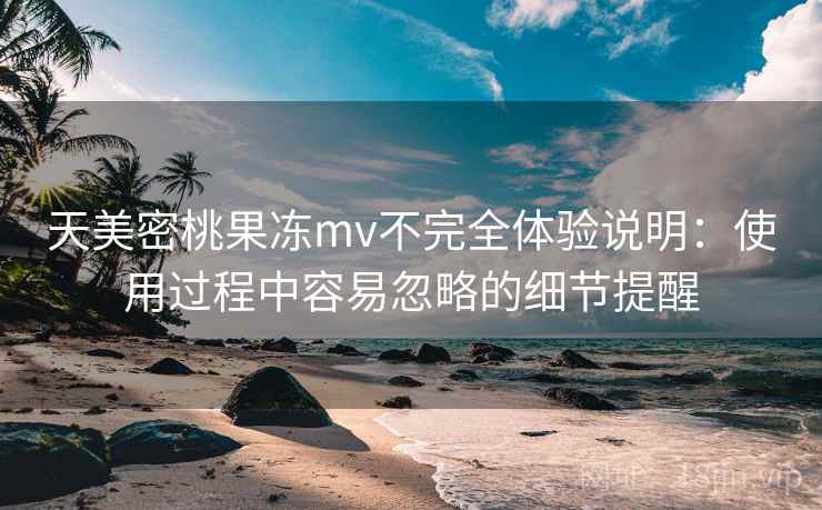 天美密桃果冻mv不完全体验说明：使用过程中容易忽略的细节提醒  第1张