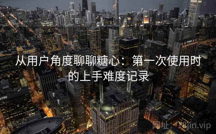 从用户角度聊聊糖心:第一次使用时的上手难度记录 第2张 从用户角度聊聊糖心:第一次使用时的上手难度记录 第2张