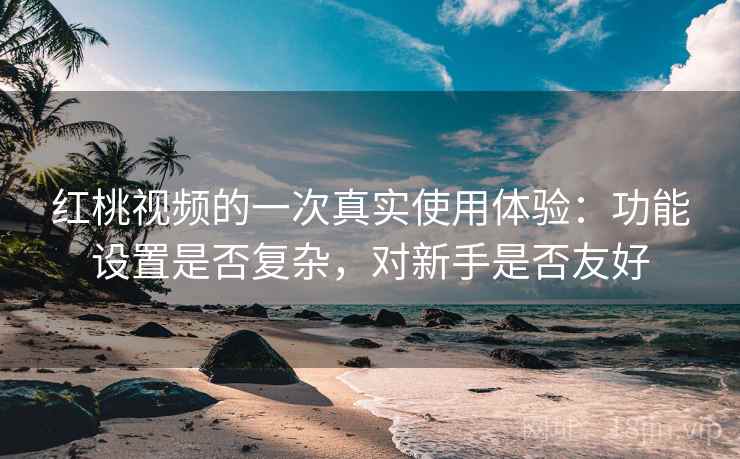 红桃视频的一次真实使用体验：功能设置是否复杂，对新手是否友好  第2张