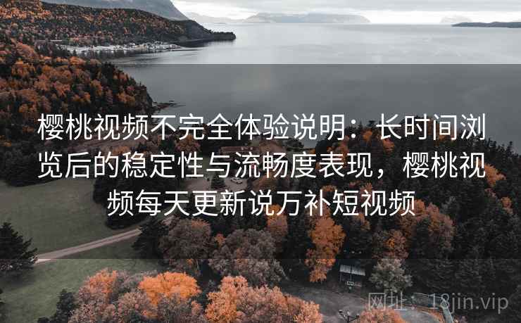 樱桃视频不完全体验说明:长时间浏览后的稳定性与流畅度表现,樱桃视频每天更新说万补短视频 第2张 樱桃视频不完全体验说明:长时间浏览后的稳定性与流畅度表现,樱桃视频每天更新说万补短视频 第2张