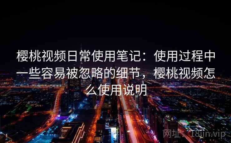 樱桃视频日常使用笔记:使用过程中一些容易被忽略的细节,樱桃视频怎么使用说明 第1张 樱桃视频日常使用笔记:使用过程中一些容易被忽略的细节,樱桃视频怎么使用说明 第1张