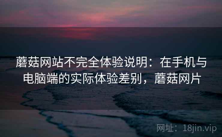蘑菇网站不完全体验说明：在手机与电脑端的实际体验差别，蘑菇网片  第2张