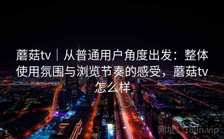 蘑菇tv|从普通用户角度出发:整体使用氛围与浏览节奏的感受,蘑菇tv怎么样 第1张 蘑菇tv|从普通用户角度出发:整体使用氛围与浏览节奏的感受,蘑菇tv怎么样 第1张