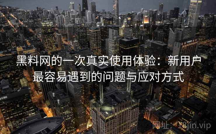 黑料网的一次真实使用体验：新用户最容易遇到的问题与应对方式  第1张