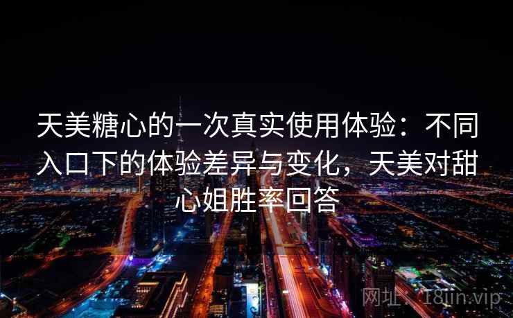 天美糖心的一次真实使用体验：不同入口下的体验差异与变化，天美对甜心姐胜率回答  第1张