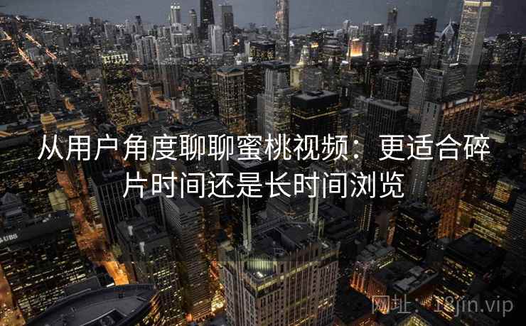 从用户角度聊聊蜜桃视频：更适合碎片时间还是长时间浏览  第2张