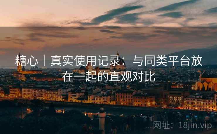 糖心｜真实使用记录：与同类平台放在一起的直观对比  第2张