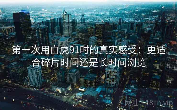 第一次用白虎91时的真实感受：更适合碎片时间还是长时间浏览  第1张