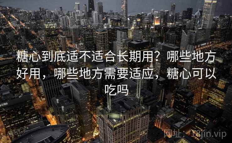 糖心到底适不适合长期用？哪些地方好用，哪些地方需要适应，糖心可以吃吗  第2张