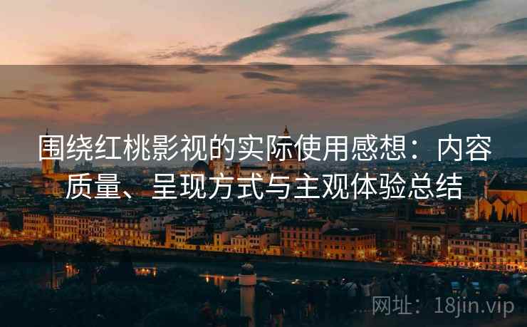 围绕红桃影视的实际使用感想：内容质量、呈现方式与主观体验总结  第1张
