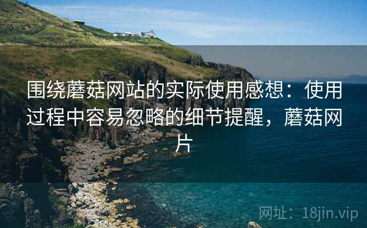围绕蘑菇网站的实际使用感想：使用过程中容易忽略的细节提醒，蘑菇网片  第1张