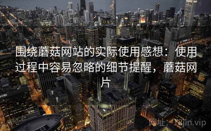 围绕蘑菇网站的实际使用感想：使用过程中容易忽略的细节提醒，蘑菇网片  第2张