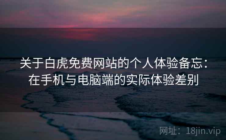 关于白虎免费网站的个人体验备忘：在手机与电脑端的实际体验差别  第2张