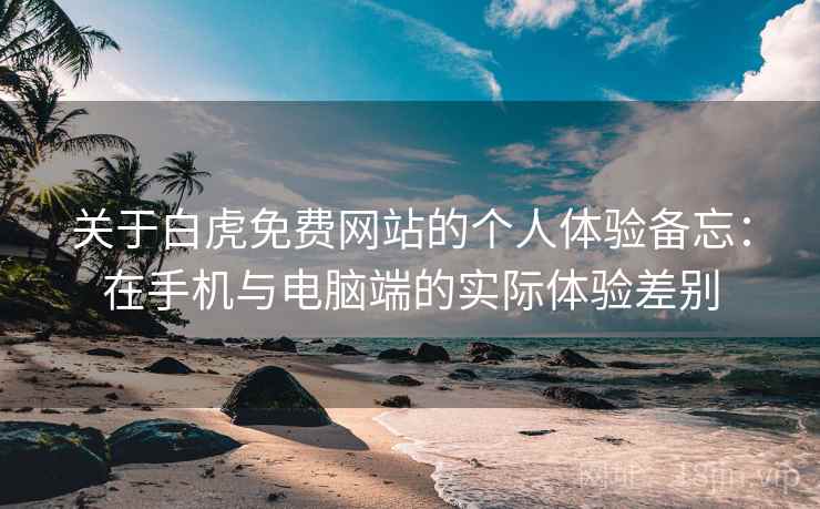关于白虎免费网站的个人体验备忘：在手机与电脑端的实际体验差别  第1张