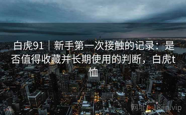白虎91｜新手第一次接触的记录：是否值得收藏并长期使用的判断，白虎t恤  第2张