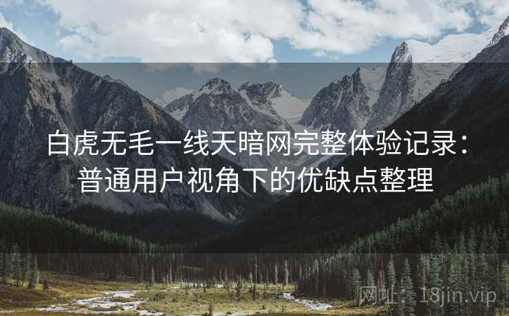 白虎无毛一线天暗网完整体验记录：普通用户视角下的优缺点整理  第1张
