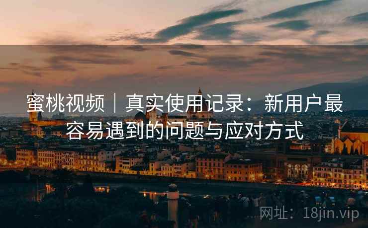蜜桃视频｜真实使用记录：新用户最容易遇到的问题与应对方式  第1张