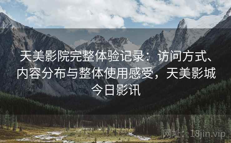 天美影院完整体验记录：访问方式、内容分布与整体使用感受，天美影城今日影讯  第2张
