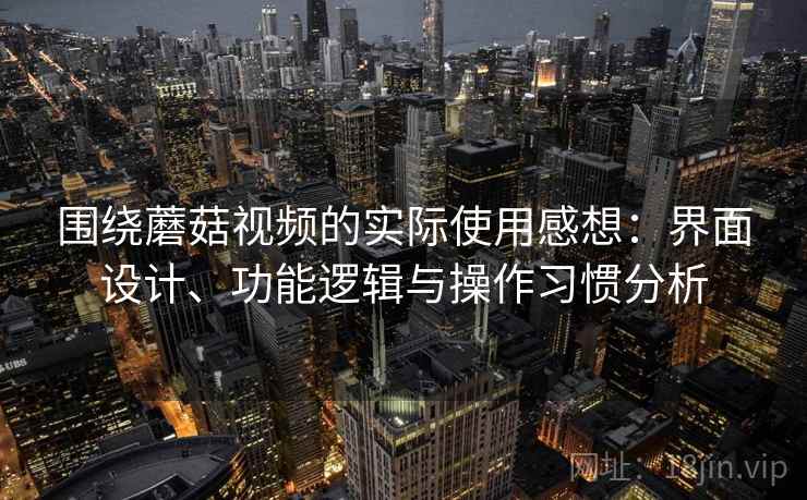 围绕蘑菇视频的实际使用感想：界面设计、功能逻辑与操作习惯分析  第2张