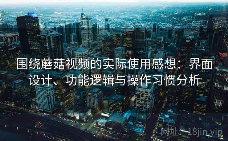 围绕蘑菇视频的实际使用感想：界面设计、功能逻辑与操作习惯分析  第1张