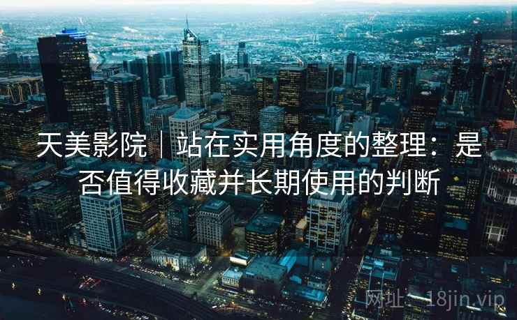 天美影院｜站在实用角度的整理：是否值得收藏并长期使用的判断  第1张