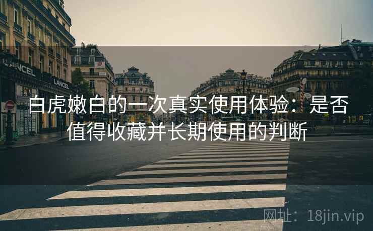 白虎嫩白的一次真实使用体验：是否值得收藏并长期使用的判断  第1张