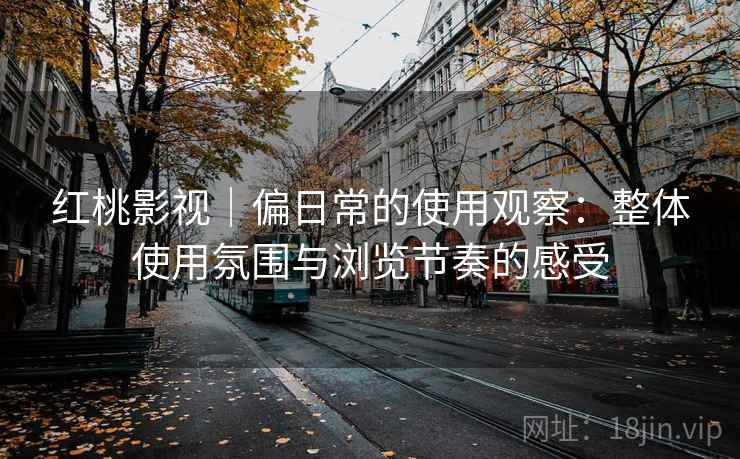 红桃影视｜偏日常的使用观察：整体使用氛围与浏览节奏的感受  第2张