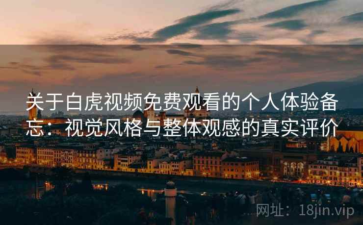 关于白虎视频免费观看的个人体验备忘：视觉风格与整体观感的真实评价  第2张