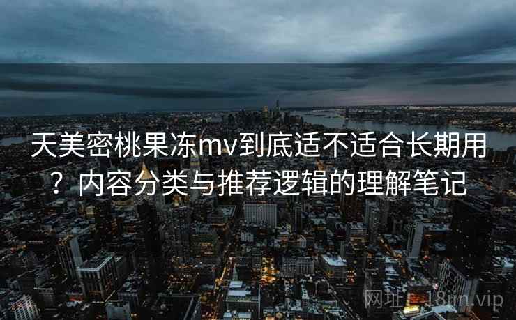 天美密桃果冻mv到底适不适合长期用？内容分类与推荐逻辑的理解笔记  第2张