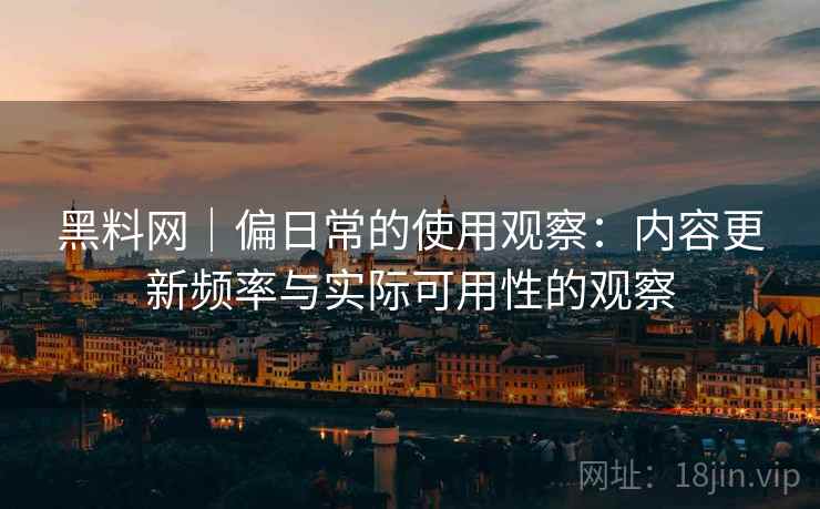 黑料网｜偏日常的使用观察：内容更新频率与实际可用性的观察  第2张