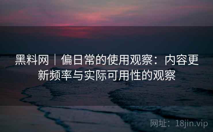 黑料网｜偏日常的使用观察：内容更新频率与实际可用性的观察  第1张