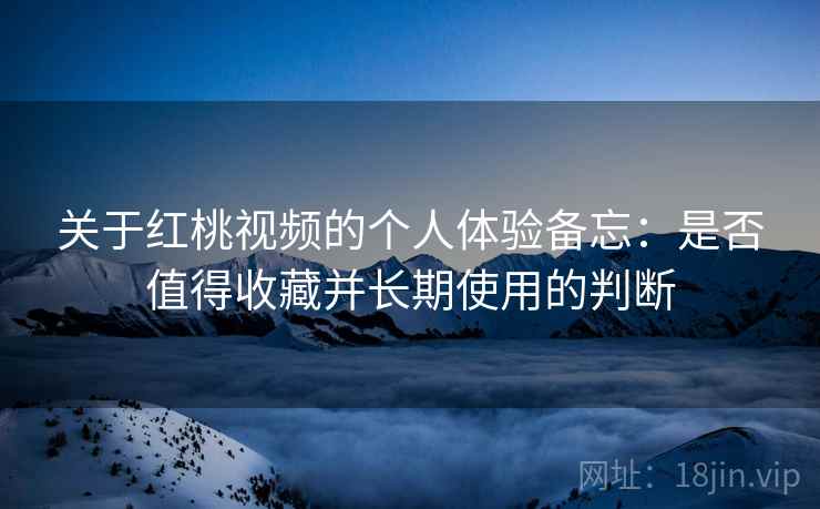 关于红桃视频的个人体验备忘：是否值得收藏并长期使用的判断  第2张