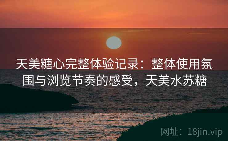 天美糖心完整体验记录：整体使用氛围与浏览节奏的感受，天美水苏糖  第1张
