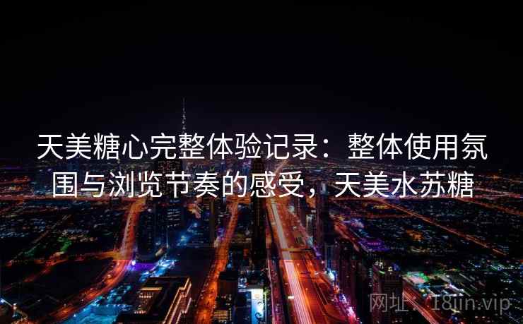 天美糖心完整体验记录：整体使用氛围与浏览节奏的感受，天美水苏糖  第2张