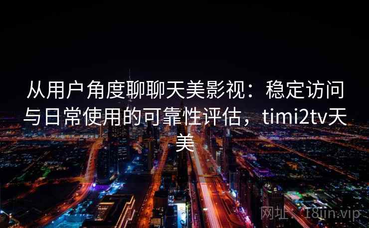 从用户角度聊聊天美影视：稳定访问与日常使用的可靠性评估，timi2tv天美  第1张