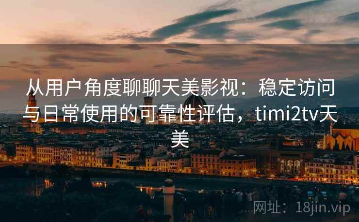 从用户角度聊聊天美影视：稳定访问与日常使用的可靠性评估，timi2tv天美  第2张