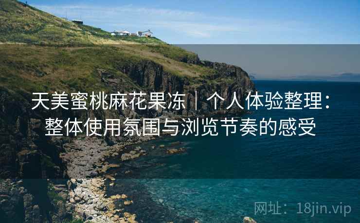 天美蜜桃麻花果冻｜个人体验整理：整体使用氛围与浏览节奏的感受  第2张