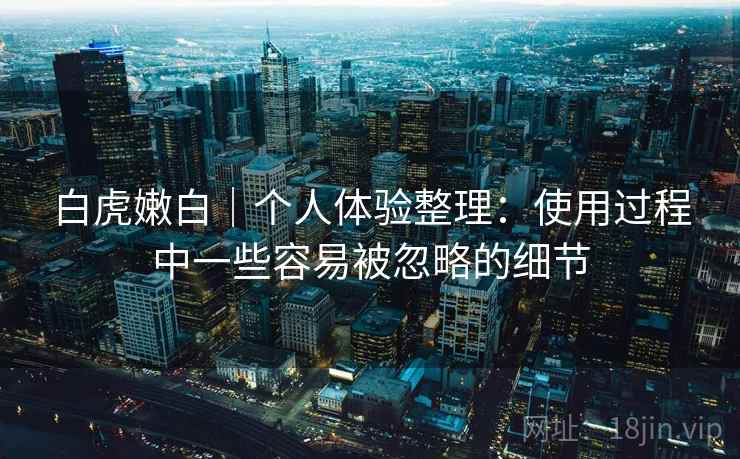 白虎嫩白｜个人体验整理：使用过程中一些容易被忽略的细节  第1张