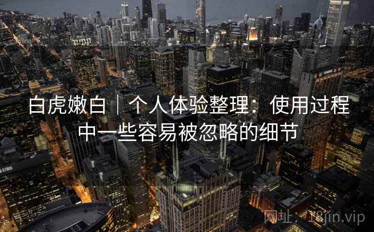 白虎嫩白｜个人体验整理：使用过程中一些容易被忽略的细节  第2张