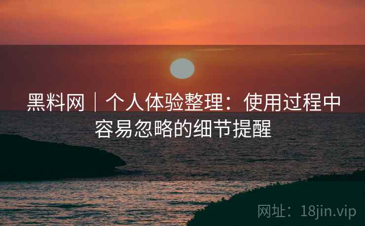 黑料网｜个人体验整理：使用过程中容易忽略的细节提醒  第1张