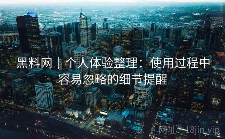 黑料网｜个人体验整理：使用过程中容易忽略的细节提醒  第2张