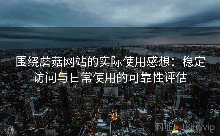 围绕蘑菇网站的实际使用感想：稳定访问与日常使用的可靠性评估  第1张