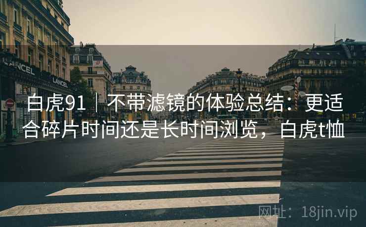 白虎91｜不带滤镜的体验总结：更适合碎片时间还是长时间浏览，白虎t恤  第2张