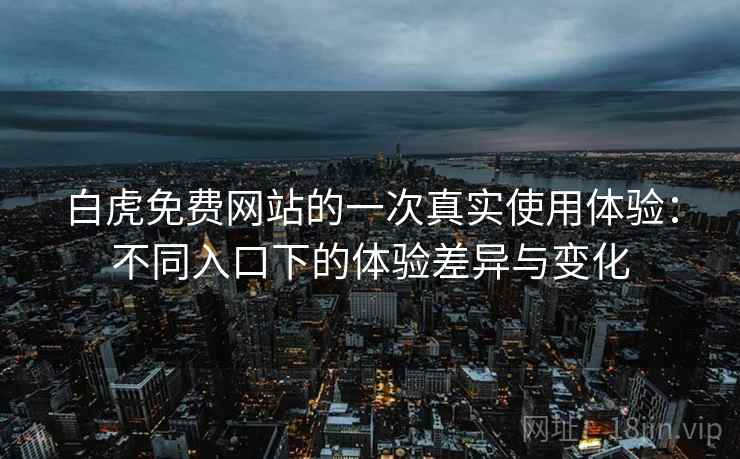 白虎免费网站的一次真实使用体验：不同入口下的体验差异与变化  第1张