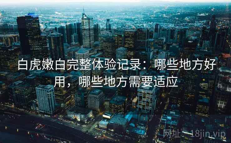 白虎嫩白完整体验记录：哪些地方好用，哪些地方需要适应  第2张
